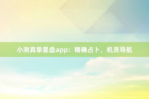 小测真挚星盘app：精确占卜，机灵导航