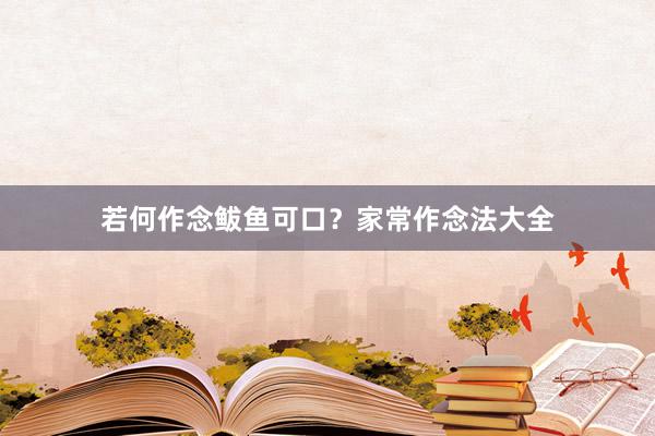 若何作念鲅鱼可口？家常作念法大全